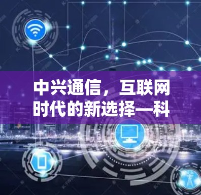 中兴通信，互联网时代的新选择—科学上网方式解析