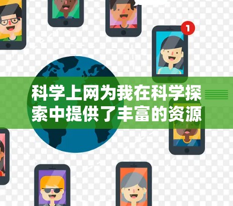 科学上网为我在科学探索中提供了丰富的资源和信息，让我对科学的研究过程、伦理责任以及合作交流有了更深刻的理解。以下是对这一过程的总结
