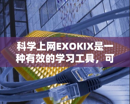 科学上网EXOKIX是一种有效的学习工具，可以提高学习效率并帮助学生更好地掌握知识。以下是科学使用EXOKIX的具体步骤