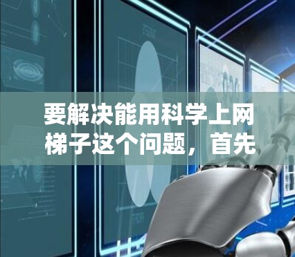 要解决能用科学上网 梯子这个问题，首先要明确梯子具体指的是什么—是斜面、控制系统、模型还是其他工具。以下是一个清晰的解决方案