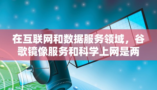 在互联网和数据服务领域，谷歌镜像服务和科学上网是两个不同的概念。它们各自有不同的用途、功能和应用场景。以下是对两者的主要区别和特点的总结