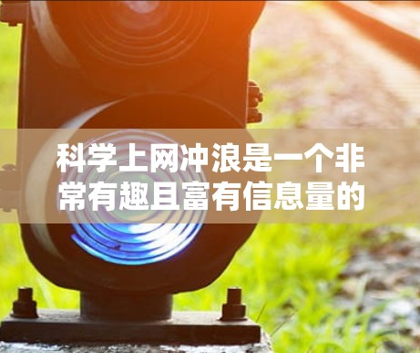 科学上网冲浪是一个非常有趣且富有信息量的活动，可以让你深入了解科学领域的最新动态和实验。以下是一些科学上网冲浪的建议和推荐