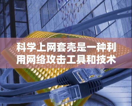 科学上网套壳是一种利用网络攻击工具和技术，通过伪装和攻击对方网站的技术手段。它通常以以下方式实施