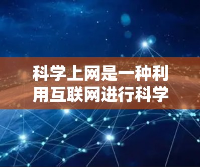 科学上网是一种利用互联网进行科学研究和学习的手段，可以帮助科学工作者更高效地获取知识、解决问题和进行跨学科合作。以下是一些科学上网中可以干的事情