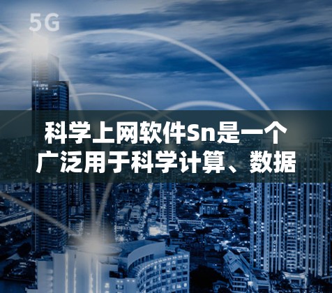 科学上网软件Sn是一个广泛用于科学计算、数据分析和论文生成的工具，涵盖数学、物理、生物、工程等多个领域。以下是一些常见的科学上网软件及其特点