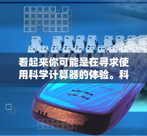 看起来你可能是在寻求使用科学计算器的体验。科学计算器通常用于进行数学计算、科学实验、工程计算等。以下是一个简单的操作步骤，你可以打开科学计算器并按照以下步骤操作