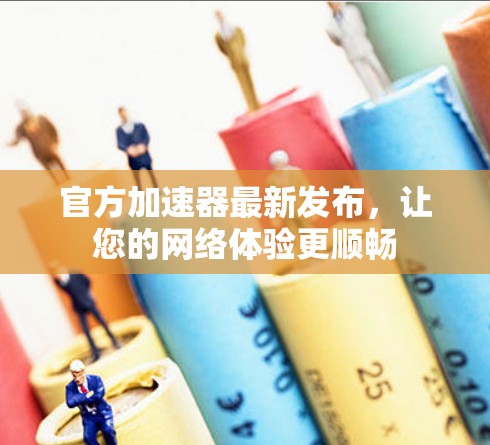 官方加速器最新发布，让您的网络体验更顺畅