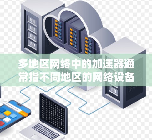 多地区网络中的加速器通常指不同地区的网络设备和加速器之间的连接方式，通过加速器提升数据传输和网络连接的效率和稳定性。以下是关于多地区网络加速器的详细分析