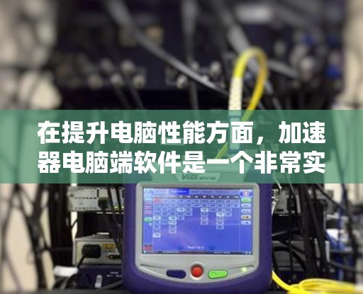 在提升电脑性能方面，加速器电脑端软件是一个非常实用的工具。以下是对该软件的详细介绍，帮助您更好地利用它