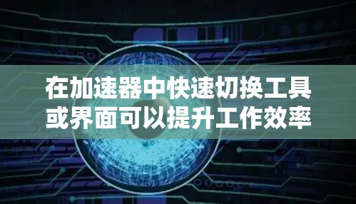 在加速器中快速切换工具或界面可以提升工作效率。以下是详细的步骤指南 在加速器中快速切换工具或界面可以提升工作效率。以下是详细的步骤指南
