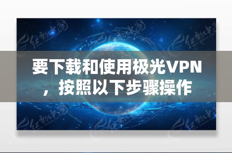 要下载和使用极光VPN，按照以下步骤操作