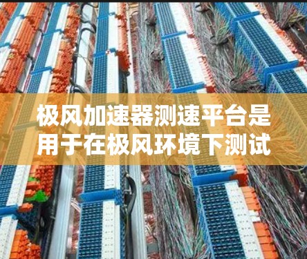 极风加速器测速平台是用于在极风环境下测试加速器性能的设备。以下是对该主题的详细介绍 极风加速器测速平台是用于在极风环境下测试加速器性能的设备。以下是对该主题的详细介绍