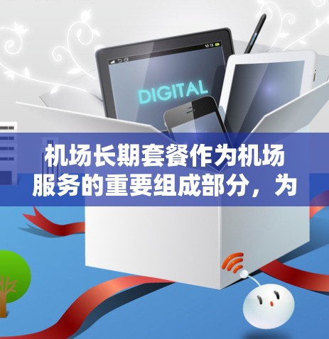 机场长期套餐作为机场服务的重要组成部分，为旅客提供了多样化的选择和保障。以下是一篇关于机场长期套餐的详细分析，涵盖其定义、服务内容、价格策略以及实际应用