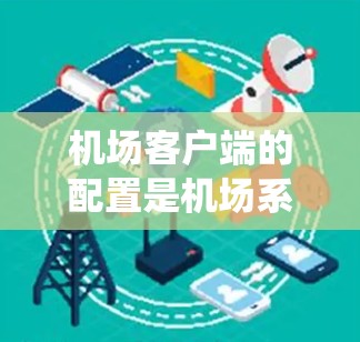 机场客户端的配置是机场系统中至关重要的一部分，它决定了客户端如何有效地管理和运行机场的各种服务和应用程序。以下是对机场客户端配置的详细总结