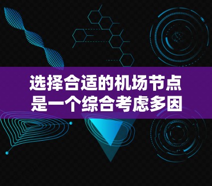 选择合适的机场节点是一个综合考虑多因素的过程，旨在满足用户的需求和便利性。以下是一个有条理的总结，帮助您更好地理解和实施这一过程