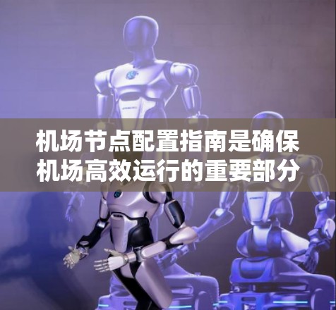 机场节点配置指南是确保机场高效运行的重要部分，涉及地面和空中节点的布局、连接和管理。以下是对地面和空中节点配置的详细指南