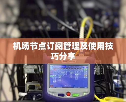 机场节点订阅管理及使用技巧分享