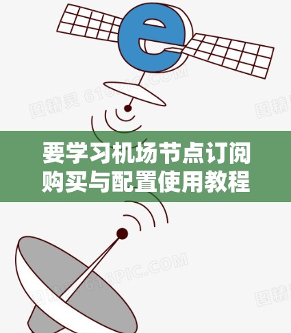 要学习机场节点订阅购买与配置使用教程，可以按照以下步骤进行