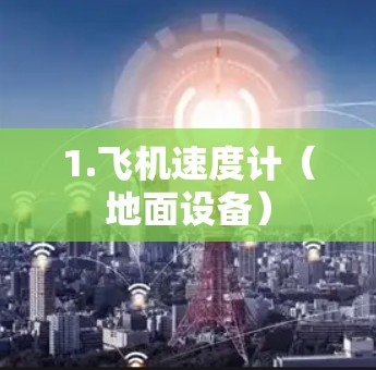 1.飞机速度计（地面设备）