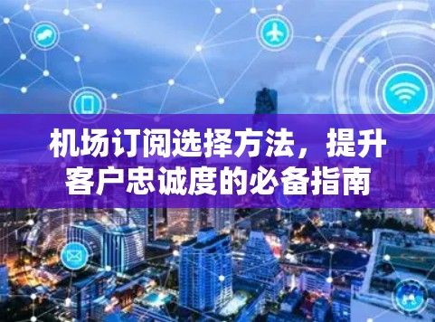机场订阅选择方法，提升客户忠诚度的必备指南
