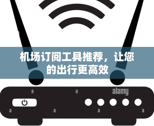 机场订阅工具推荐，让您的出行更高效
