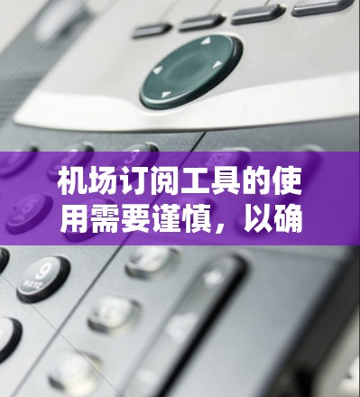 机场订阅工具的使用需要谨慎，以确保安全、合规和效率。以下是一个详细的步骤说明，帮助您顺利完成航班订阅