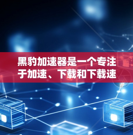 黑豹加速器是一个专注于加速、下载和下载速度提升的工具。如果你有加速失败的问题，或者想优化缓存，以下是一些步骤和建议