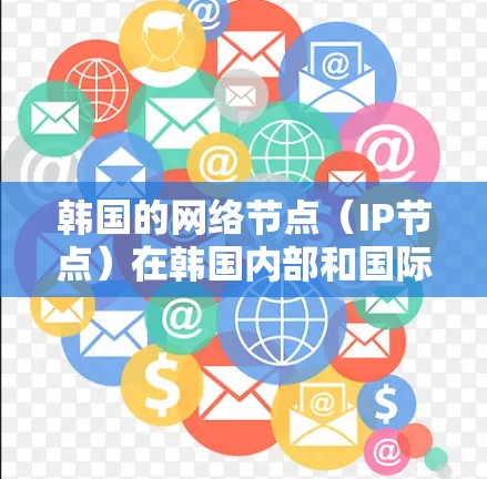 韩国的网络节点（IP节点）在韩国内部和国际网络中扮演着重要角色，它们负责连接到互联网，发送和接收数据。以下是对韩国网络节点的详细介绍