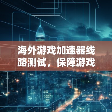 海外游戏加速器线路测试，保障游戏体验的关键因素
