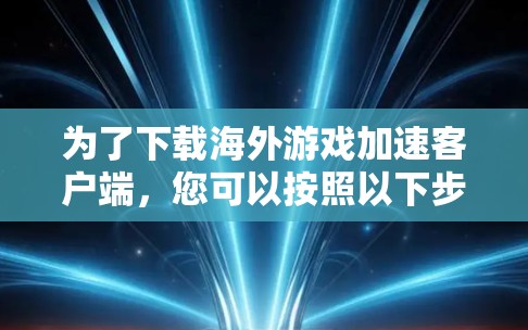 为了下载海外游戏加速客户端，您可以按照以下步骤操作