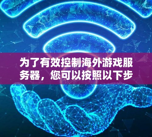 为了有效控制海外游戏服务器，您可以按照以下步骤进行配置