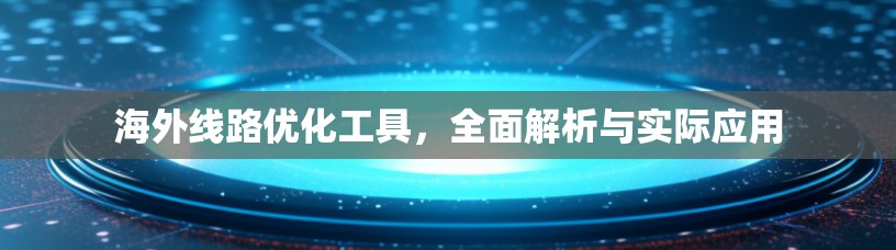 海外线路优化工具,全面解析与实际应用 海外线路优化工具,全面解析与实际应用