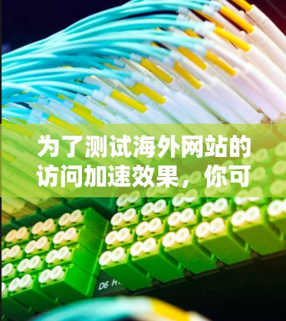 为了测试海外网站的访问加速效果，你可以使用一些通用的性能测试工具或方法。以下是一个通用的测试方案，适用于测试海外网站的加载速度、访问频率、页面性能以及用户体验