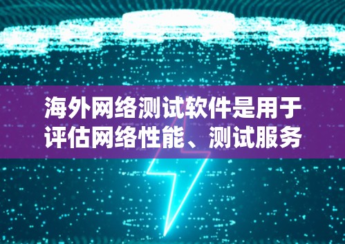 海外网络测试软件是用于评估网络性能、测试服务器配置和设备连接的工具。以下是对这些工具的系统介绍