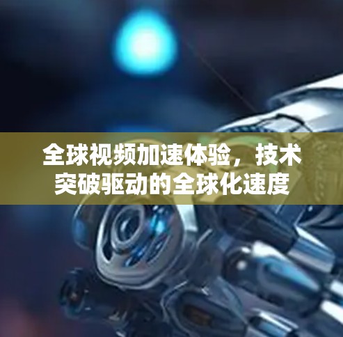 全球视频加速体验，技术突破驱动的全球化速度