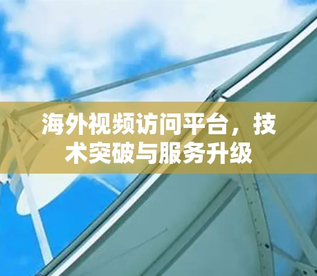 海外视频访问平台，技术突破与服务升级