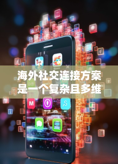海外社交连接方案是一个复杂且多维度的策略，旨在通过各种方法增强和维护与海外他人之间的联系。以下是一个系统化的概述，结合了理论和实际应用