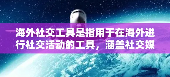 海外社交工具是指用于在海外进行社交活动的工具，涵盖社交媒体、视频通话、视频会议、实时消息、图片分享、聊天记录管理等。以下是一些常见的海外社交工具及其特点