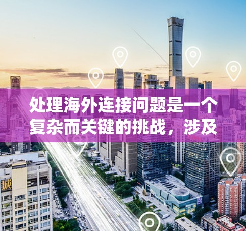 处理海外连接问题是一个复杂而关键的挑战，涉及安全、合规和技术等多个方面。以下是一个系统化的指南，帮助您有效应对这些挑战