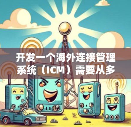 开发一个海外连接管理系统（ICM）需要从多个模块和系统进行全面设计和实施。以下是一个结构化的指南，帮助您系统地构建和维护该系统