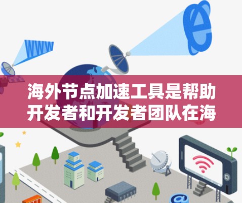 海外节点加速工具是帮助开发者和开发者团队在海外运营服务器时提高响应速度和处理能力的工具。以下是这些工具的详细介绍