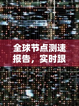 全球节点测速报告，实时跟踪全球网络性能