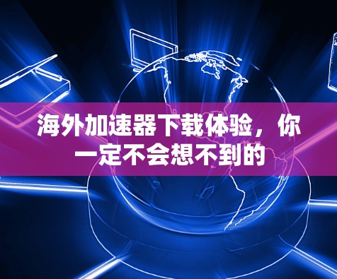 海外加速器下载体验，你一定不会想不到的