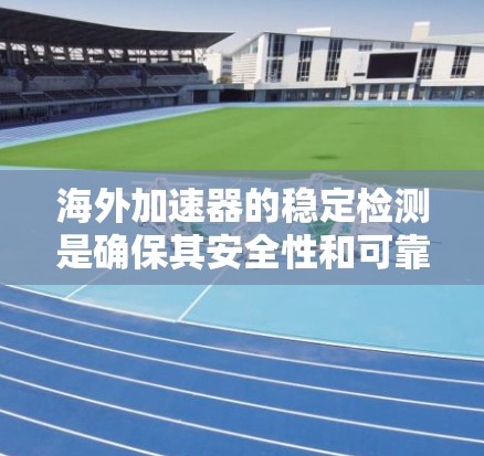 海外加速器的稳定检测是确保其安全性和可靠性的重要环节，通过以下步骤进行
