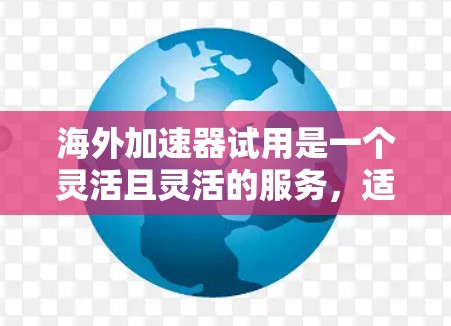 海外加速器试用是一个灵活且灵活的服务，适合在海外销售的加速工具。以下是对海外加速器试用的详细总结