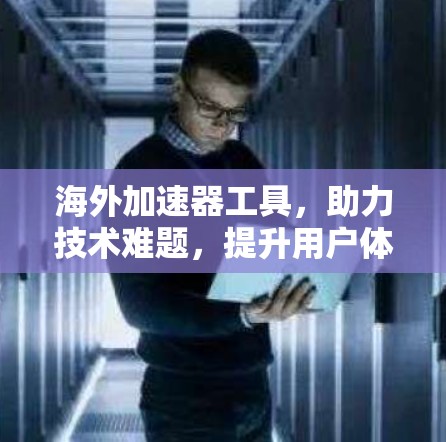 海外加速器工具，助力技术难题，提升用户体验