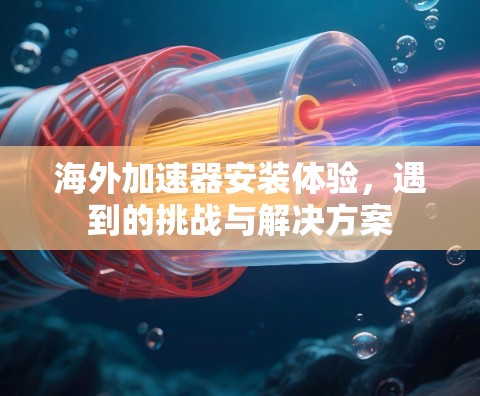 海外加速器安装体验，遇到的挑战与解决方案