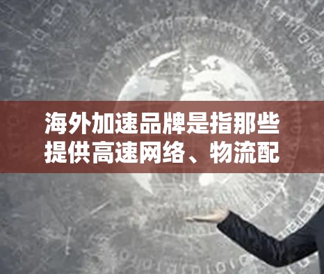 海外加速品牌是指那些提供高速网络、物流配送、移动应用等海外服务的企业。以下是一些常见的海外加速品牌及其特点