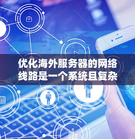 优化海外服务器的网络线路是一个系统且复杂的过程，涉及多个步骤和工具的应用。以下是一个逐步指南，帮助您系统地进行网络优化