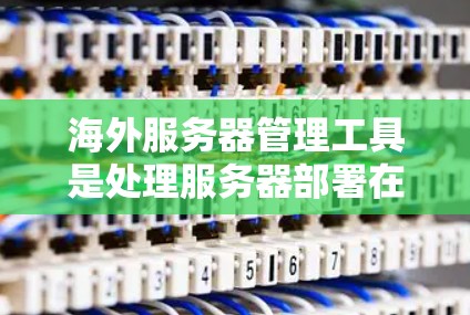 海外服务器管理工具是处理服务器部署在其他国家网络中的关键工具，涉及多个方面，包括安全、性能、部署和管理。以下是对这些工具的详细总结